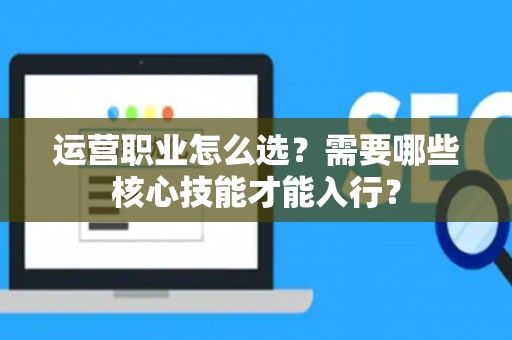 运营职业怎么选？需要哪些核心技能才能入行？