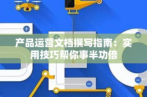 产品运营文档撰写指南：实用技巧帮你事半功倍