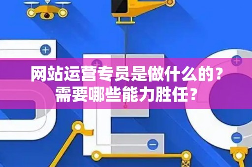 网站运营专员是做什么的？需要哪些能力胜任？