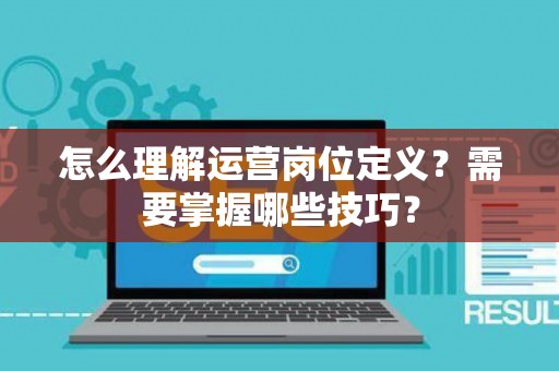 怎么理解运营岗位定义？需要掌握哪些技巧？